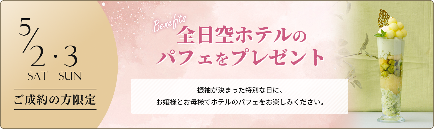 5/2・3 ご成約の方限定 全日空ホテルのパフェをプレゼント 振袖が決まった特別な日に、<br>お嬢様とお母様でホテルのパフェをお楽しみください。