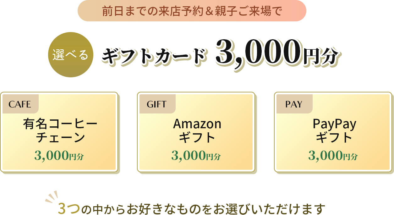 前日までの来店予約＆親子ご来場で選べるギフトカード 3,000円分 有名コーヒーチェーン、Amazonギフト、PayPayギフト 3つの中からお好きなものをお選びいただけます